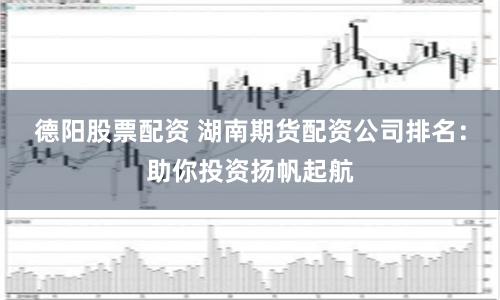 德陽股票配資 湖南期貨配資公司排名：助你投資揚帆起航