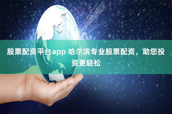 股票配資平臺(tái)app 哈爾濱專(zhuān)業(yè)股票配資，助您投資更輕松