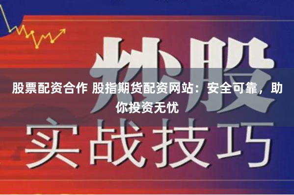 股票配資合作 股指期貨配資網(wǎng)站：安全可靠，助你投資無憂