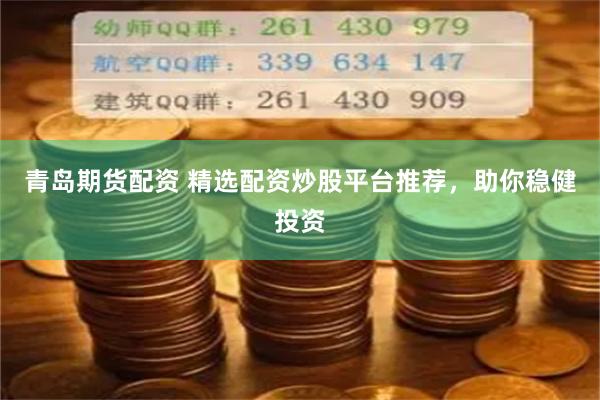 青島期貨配資 精選配資炒股平臺(tái)推薦，助你穩(wěn)健投資