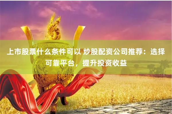 上市股票什么條件可以 炒股配資公司推薦：選擇可靠平臺(tái)，提升投資收益