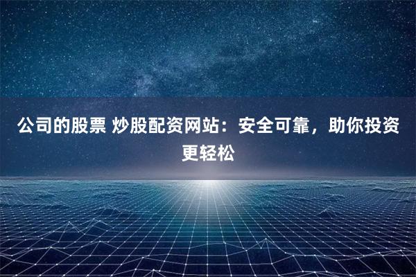 公司的股票 炒股配資網(wǎng)站：安全可靠，助你投資更輕松