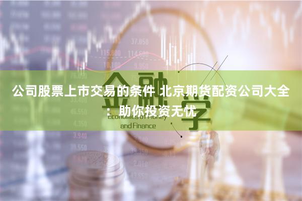 公司股票上市交易的條件 北京期貨配資公司大全：助你投資無(wú)憂